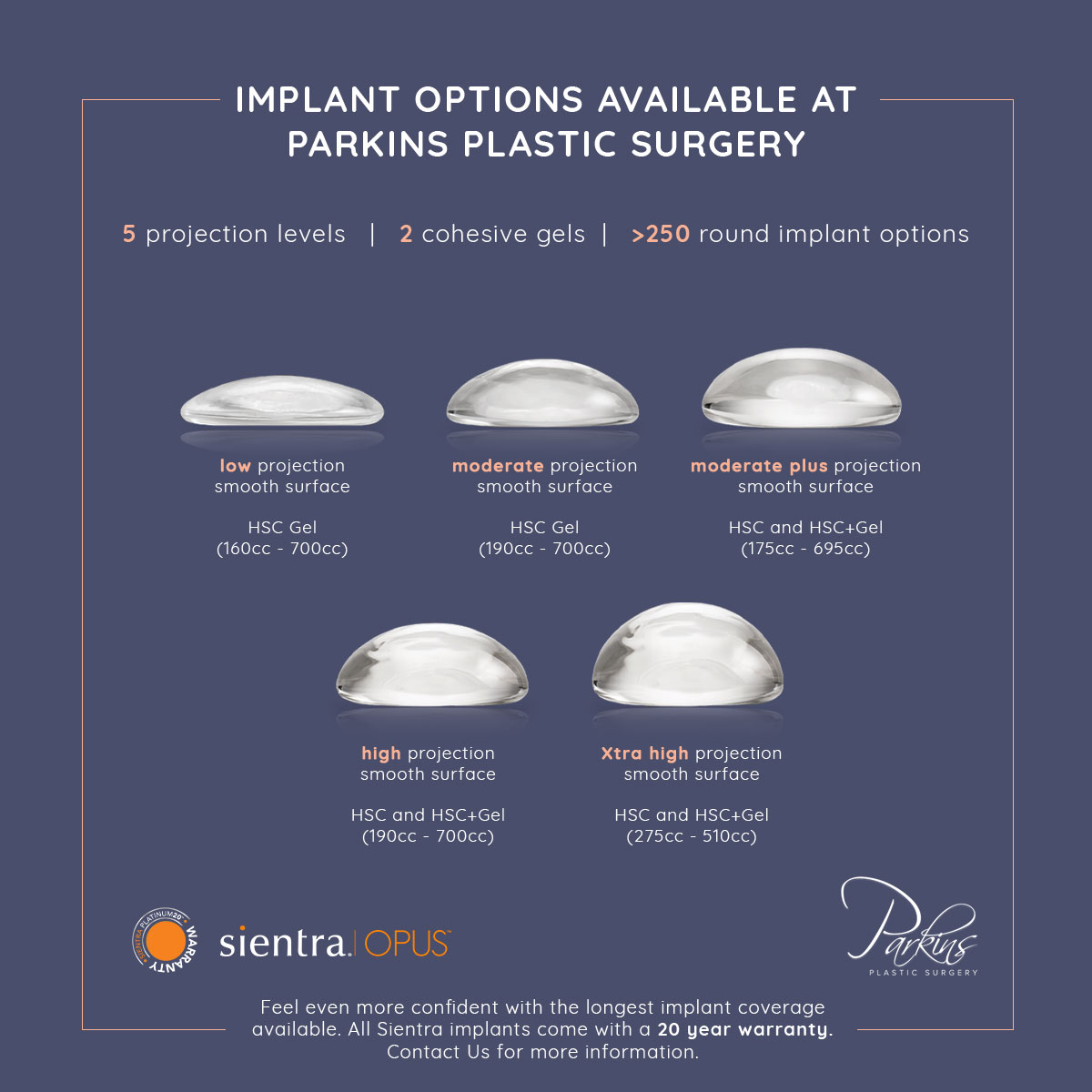 Choose from more than 250 round implant options at Parkins Plastic Surgery in the Milwaukee area. Choose from more than 250 round implant options at Parkins Plastic Surgery in the Milwaukee area.